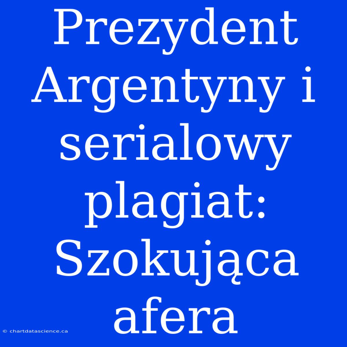 Prezydent Argentyny I Serialowy Plagiat: Szokująca Afera