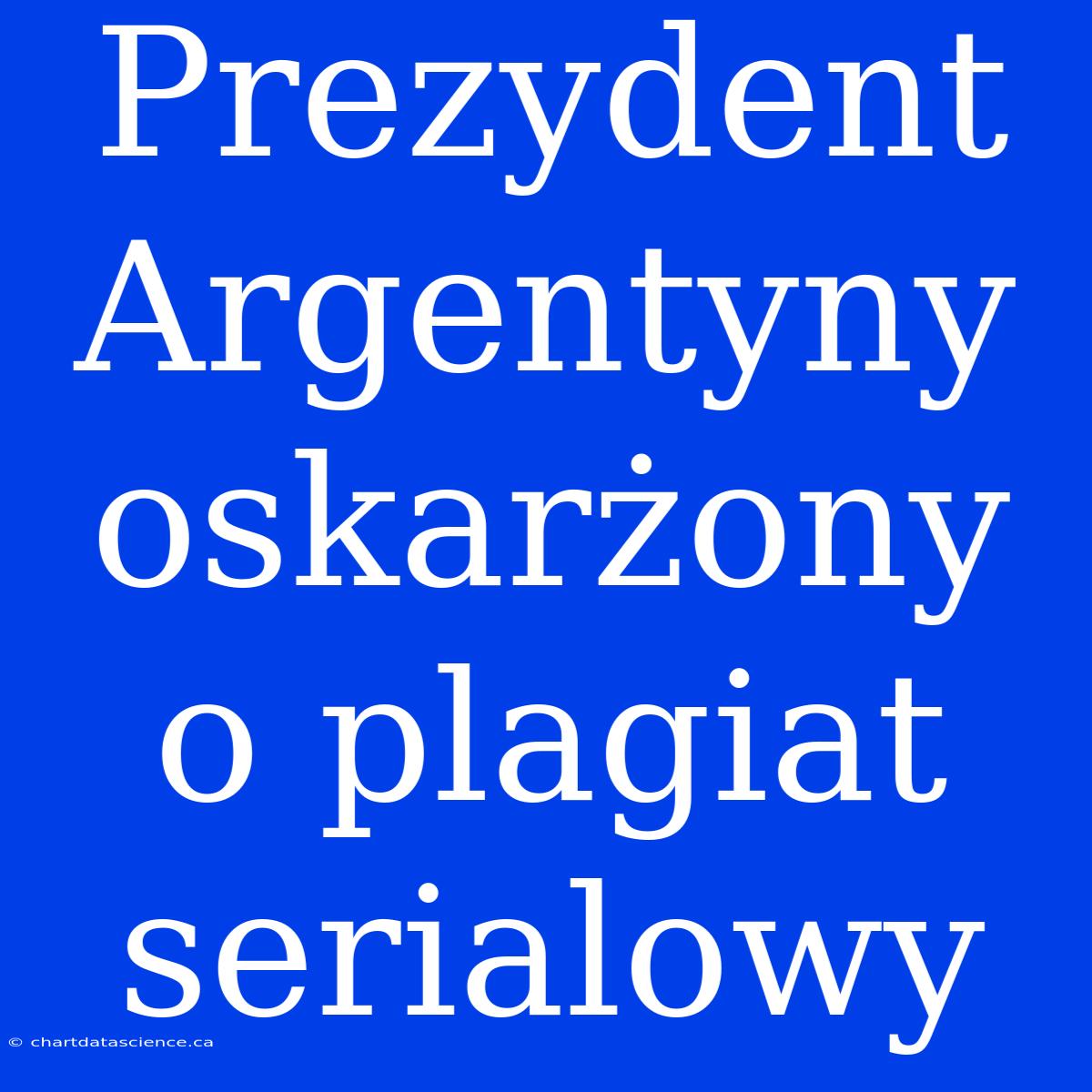 Prezydent Argentyny Oskarżony O Plagiat Serialowy