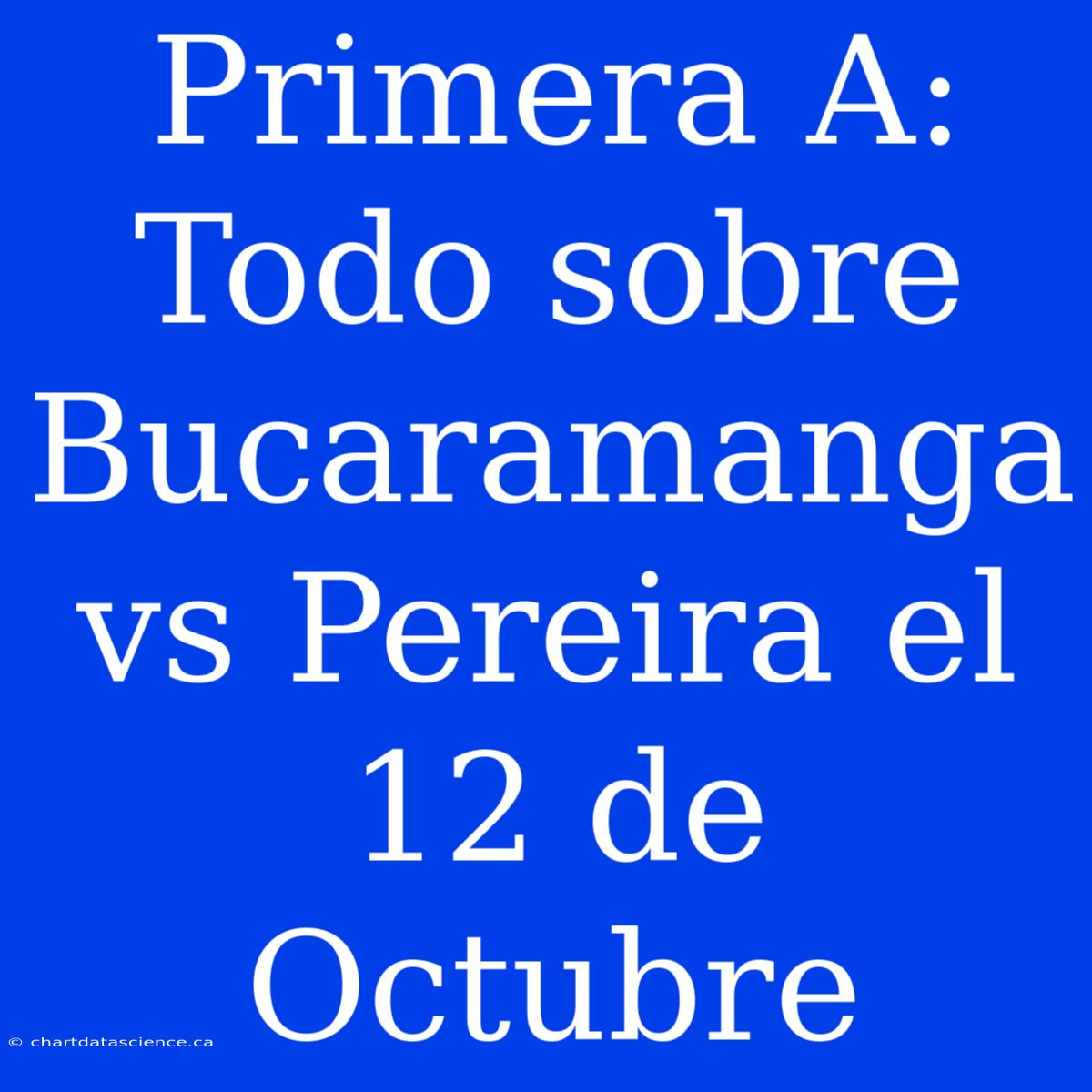 Primera A: Todo Sobre Bucaramanga Vs Pereira El 12 De Octubre