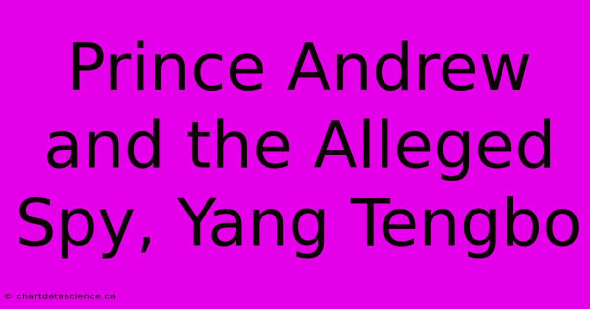 Prince Andrew And The Alleged Spy, Yang Tengbo