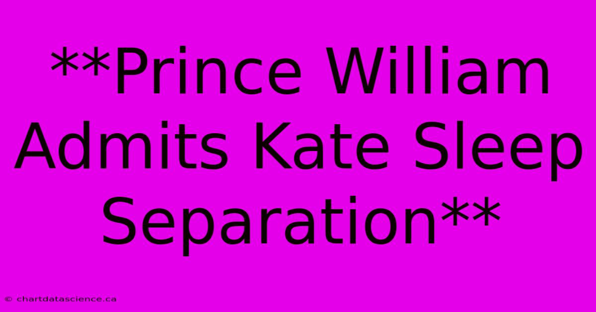 **Prince William Admits Kate Sleep Separation** 