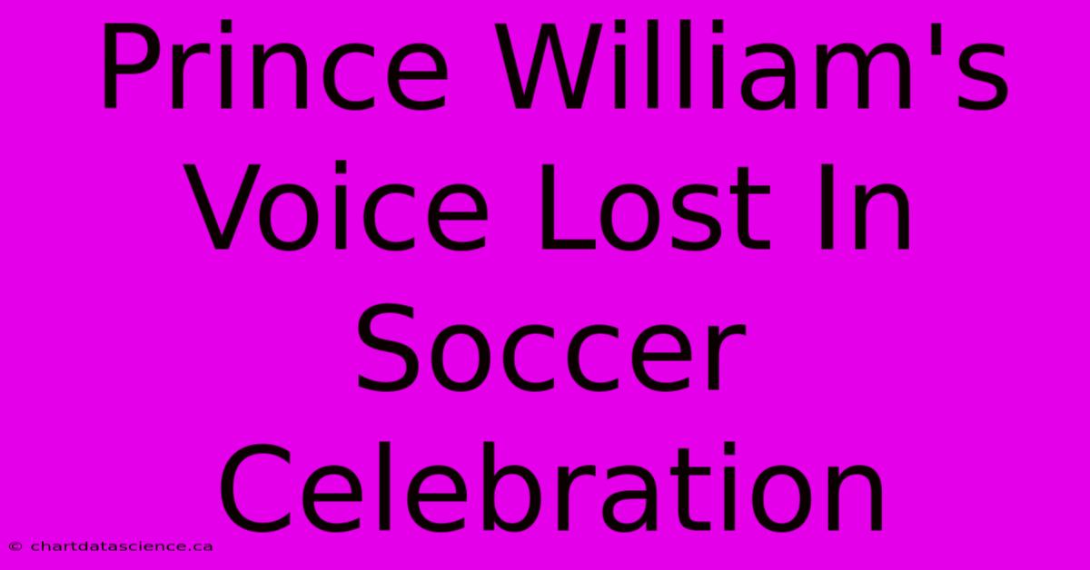 Prince William's Voice Lost In Soccer Celebration