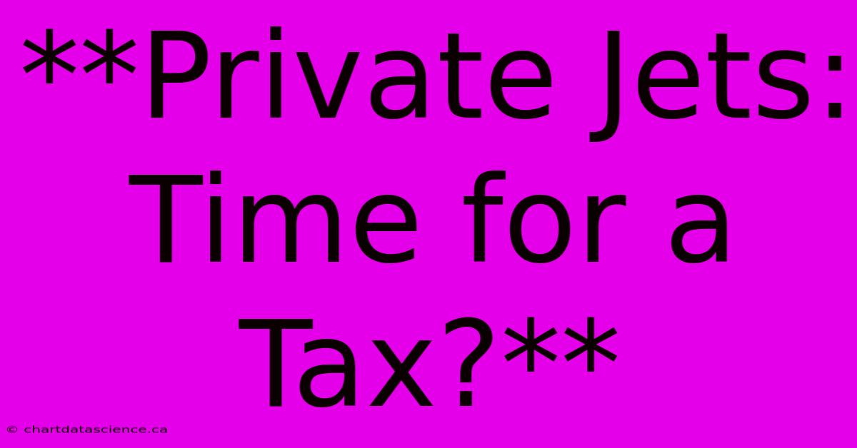 **Private Jets: Time For A Tax?** 