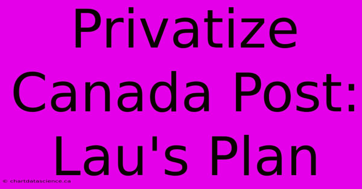 Privatize Canada Post: Lau's Plan