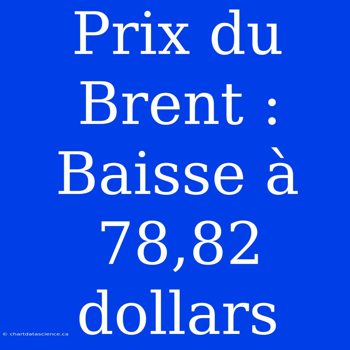 Prix Du Brent : Baisse À 78,82 Dollars