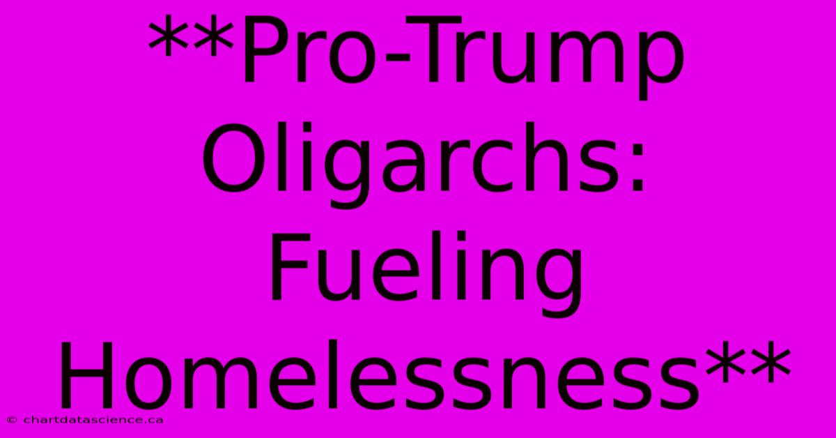 **Pro-Trump Oligarchs: Fueling Homelessness** 