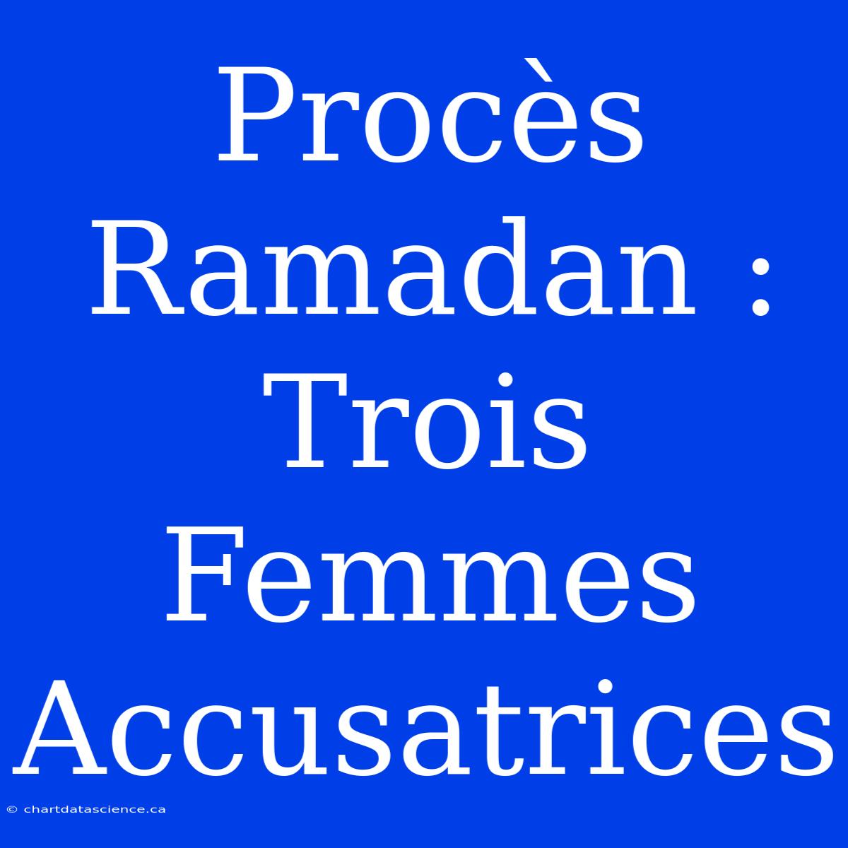 Procès Ramadan : Trois Femmes Accusatrices