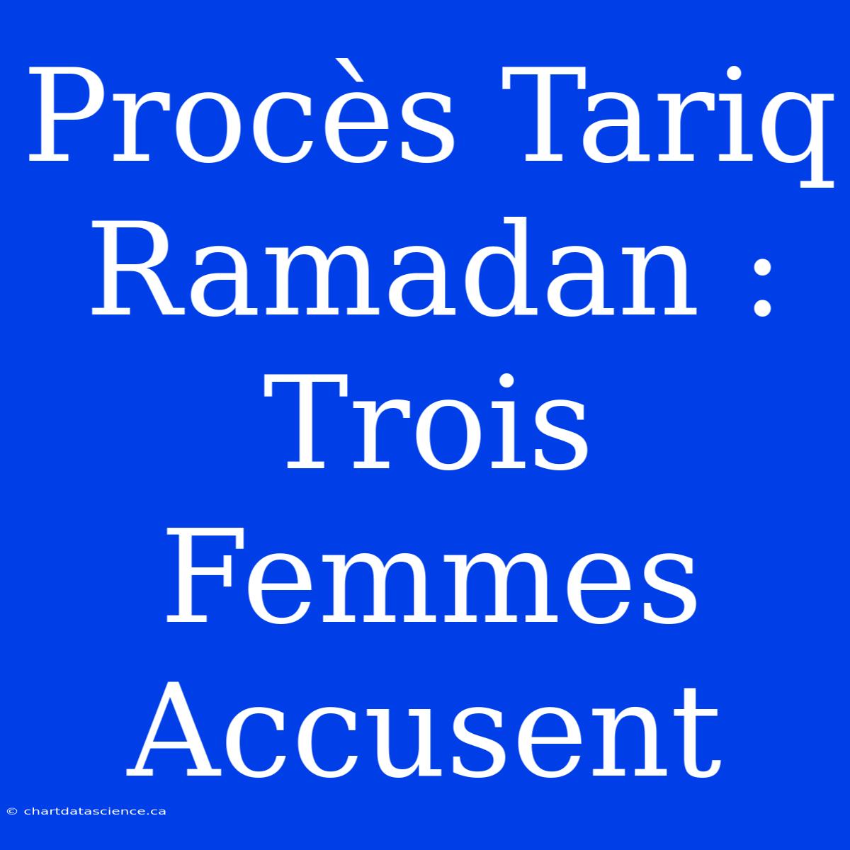 Procès Tariq Ramadan : Trois Femmes Accusent