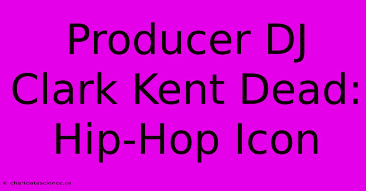 Producer DJ Clark Kent Dead: Hip-Hop Icon 