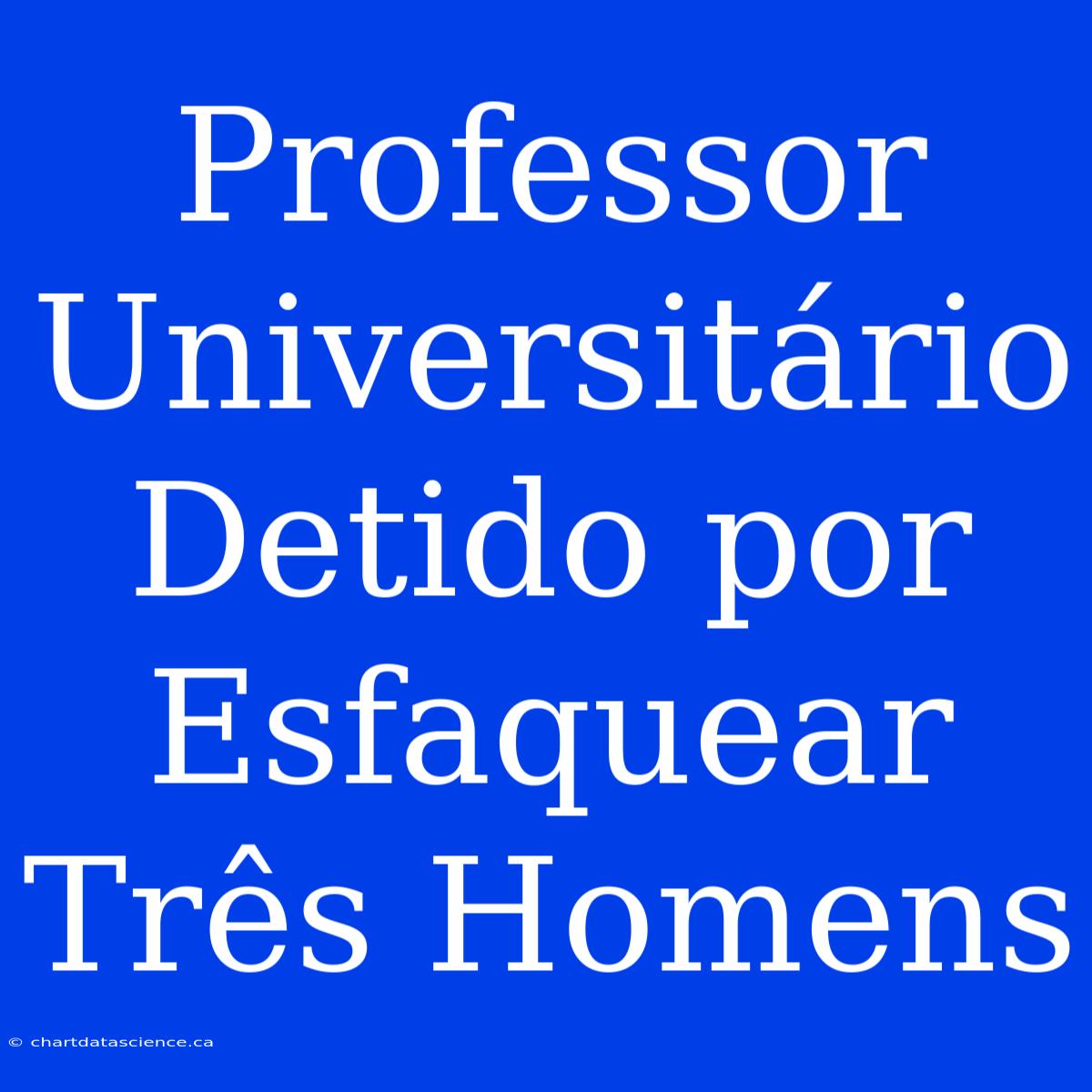 Professor Universitário Detido Por Esfaquear Três Homens