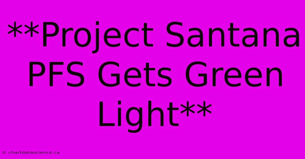 **Project Santana PFS Gets Green Light**