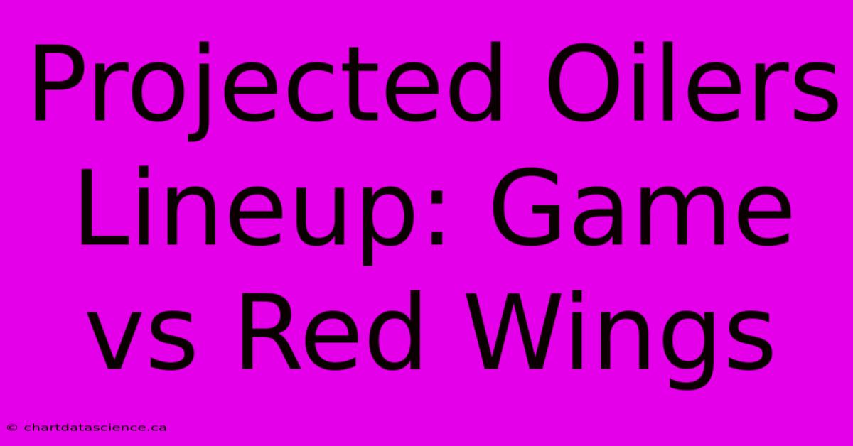 Projected Oilers Lineup: Game Vs Red Wings