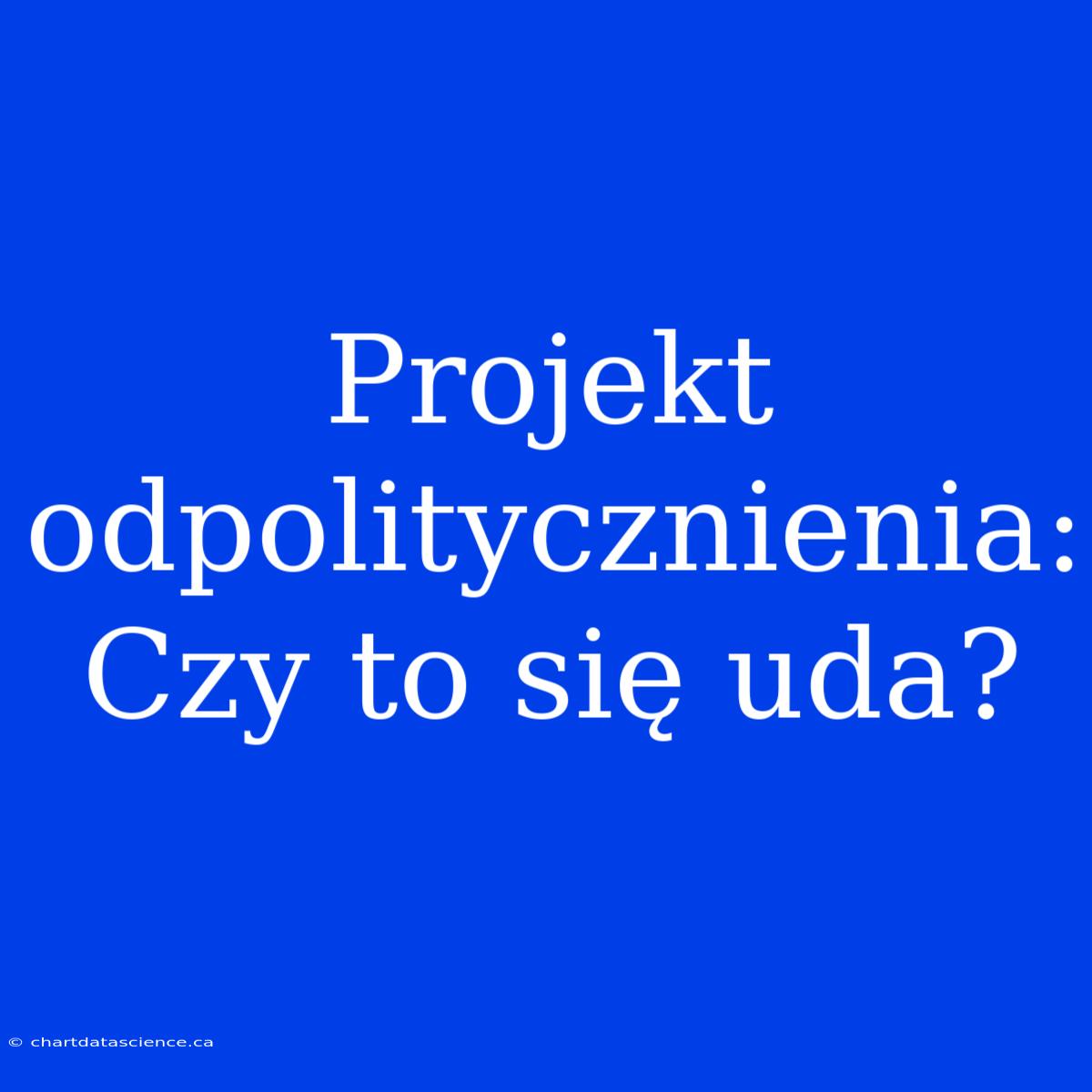 Projekt Odpolitycznienia: Czy To Się Uda?