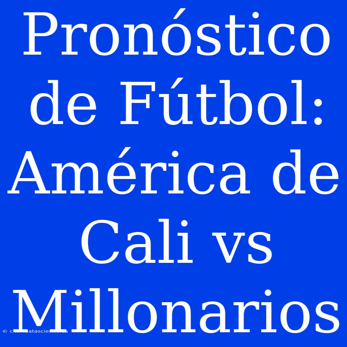 Pronóstico De Fútbol: América De Cali Vs Millonarios