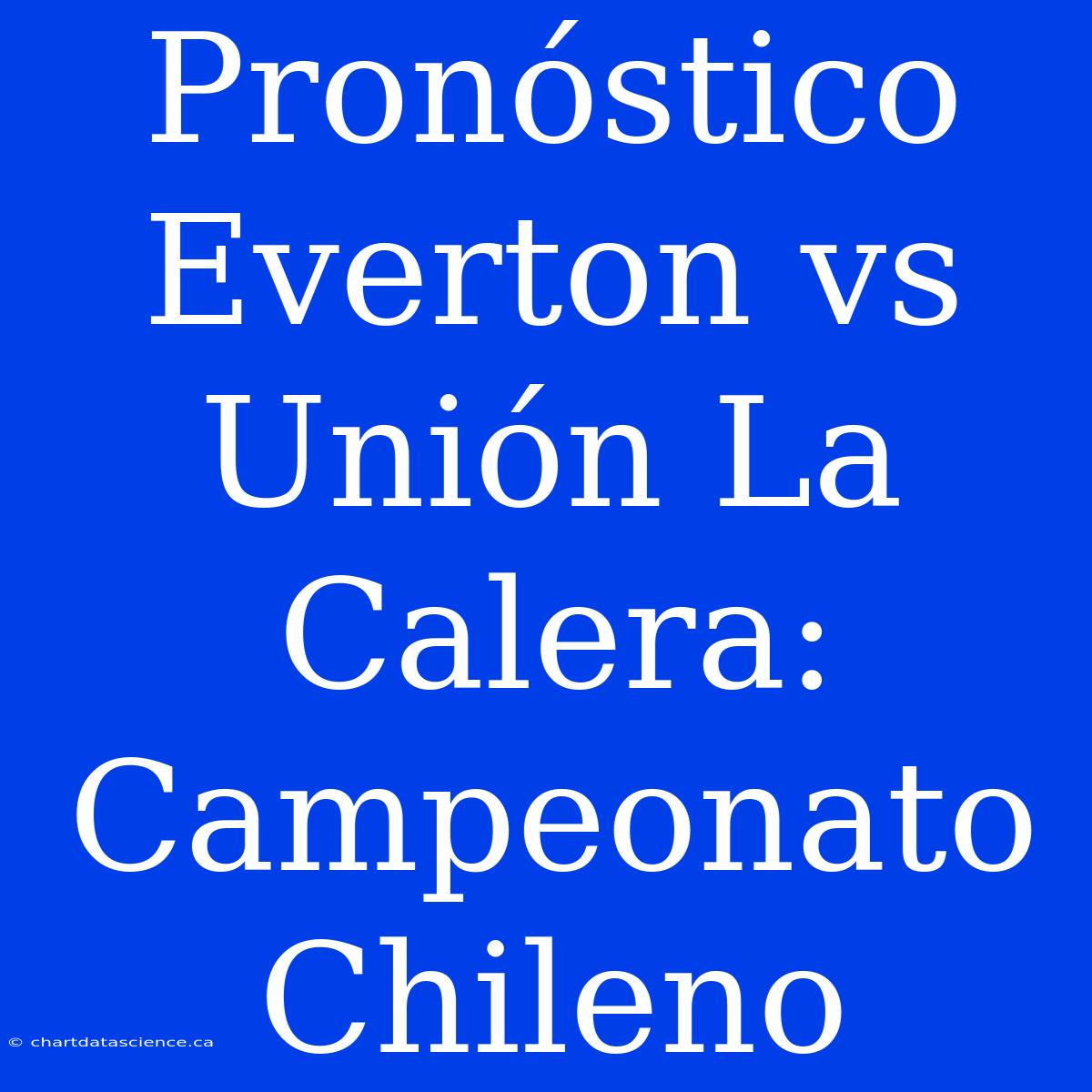 Pronóstico Everton Vs Unión La Calera: Campeonato Chileno