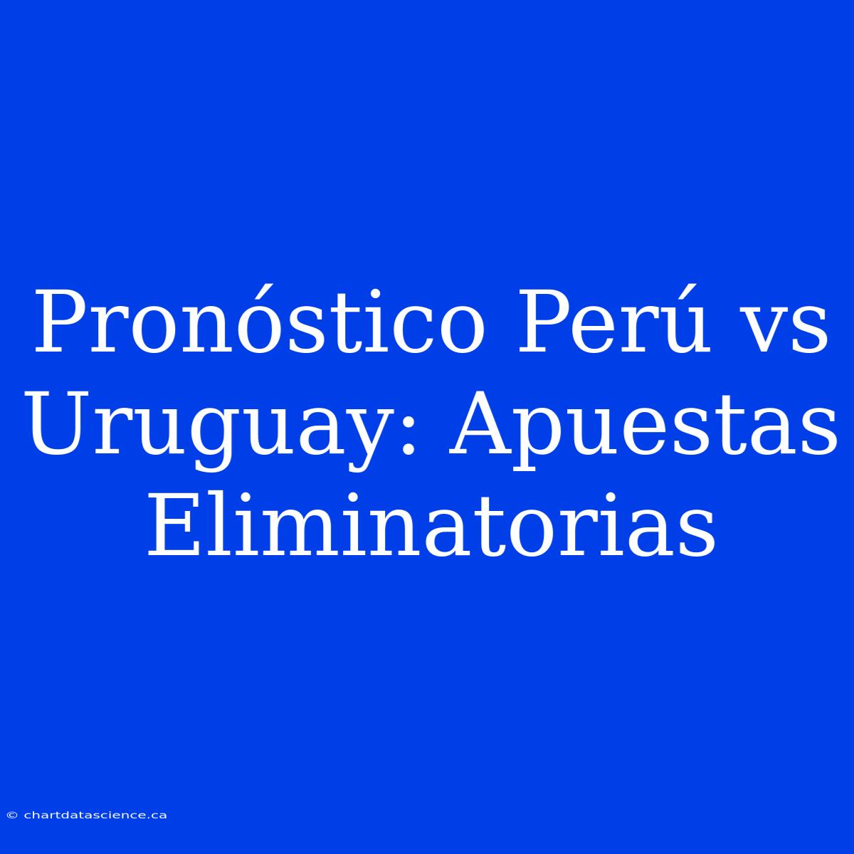 Pronóstico Perú Vs Uruguay: Apuestas Eliminatorias