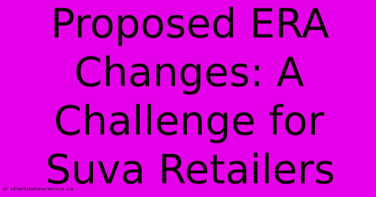 Proposed ERA Changes: A Challenge For Suva Retailers