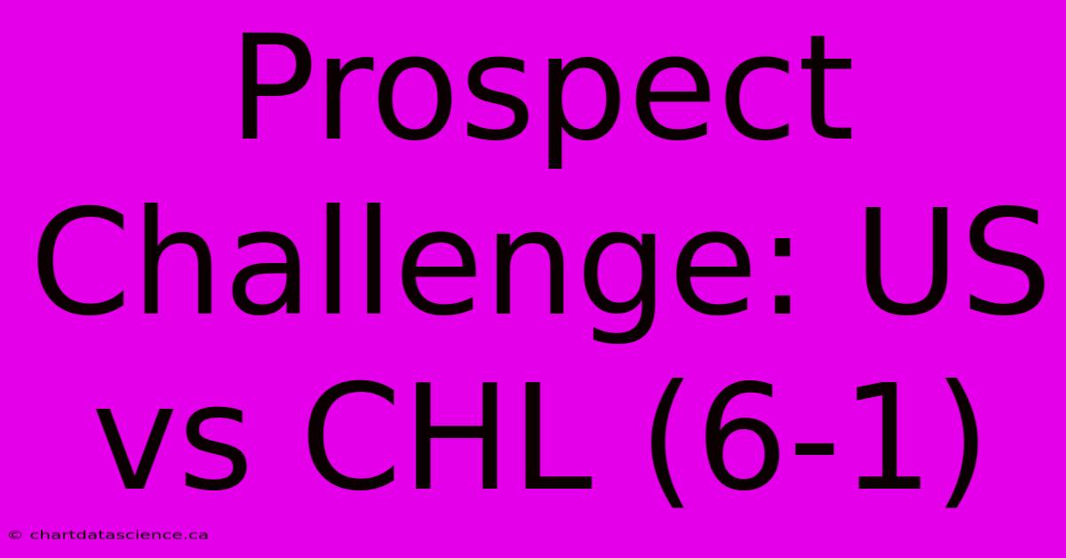 Prospect Challenge: US Vs CHL (6-1)