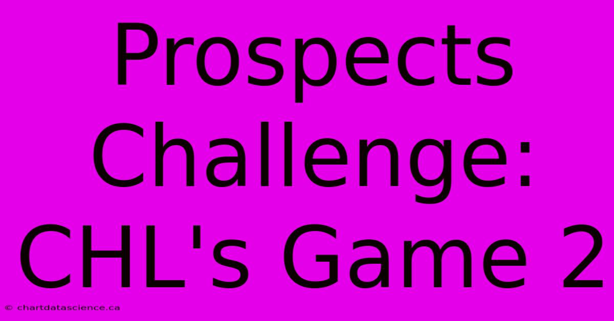 Prospects Challenge: CHL's Game 2