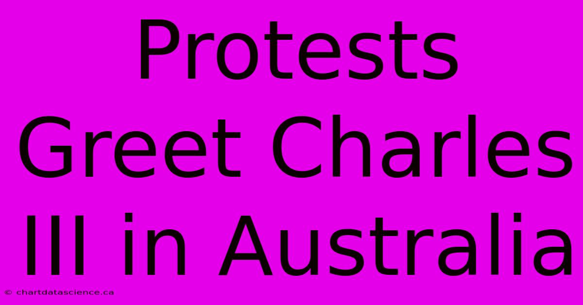 Protests Greet Charles III In Australia