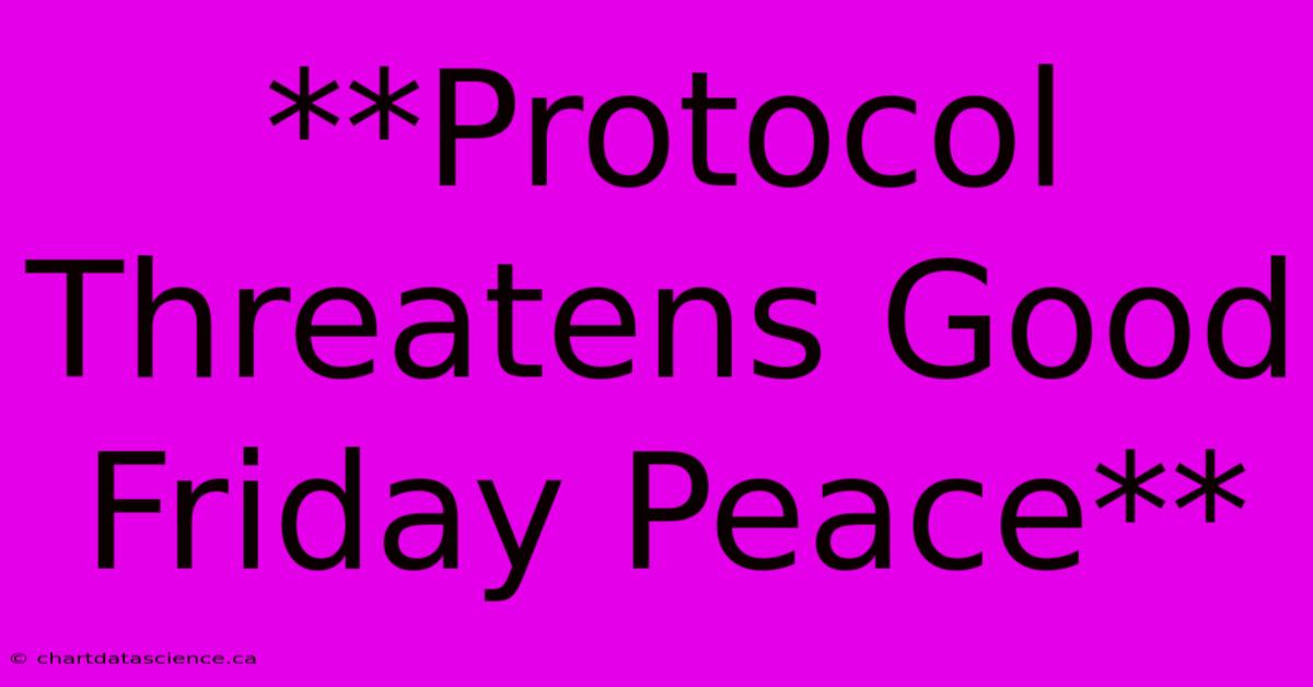 **Protocol Threatens Good Friday Peace**