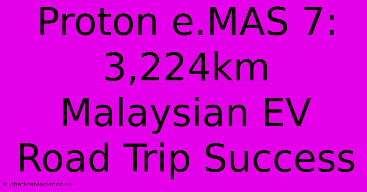 Proton E.MAS 7: 3,224km Malaysian EV Road Trip Success