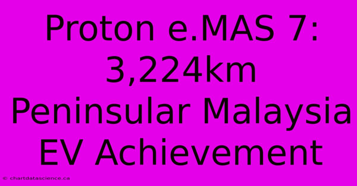 Proton E.MAS 7: 3,224km Peninsular Malaysia EV Achievement 