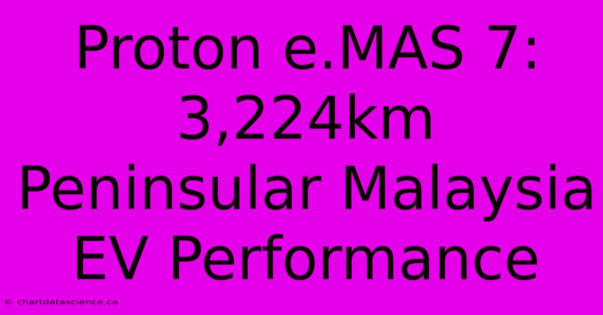 Proton E.MAS 7: 3,224km Peninsular Malaysia EV Performance