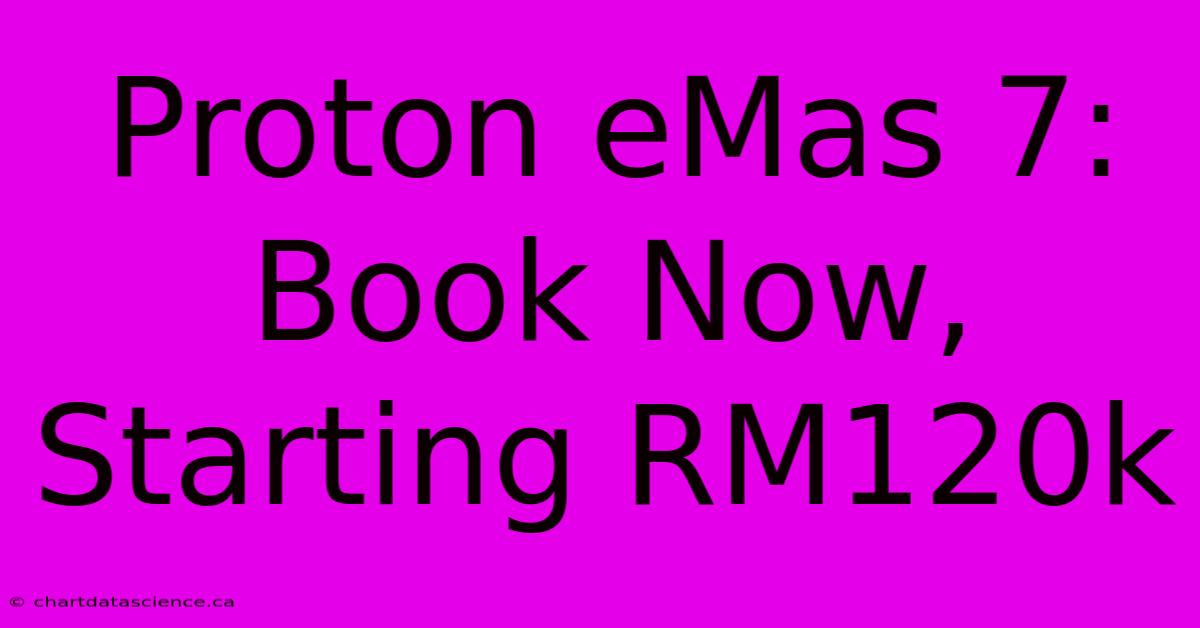 Proton EMas 7: Book Now, Starting RM120k