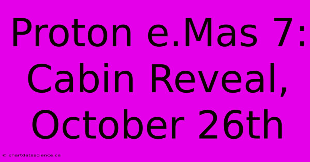 Proton E.Mas 7: Cabin Reveal, October 26th