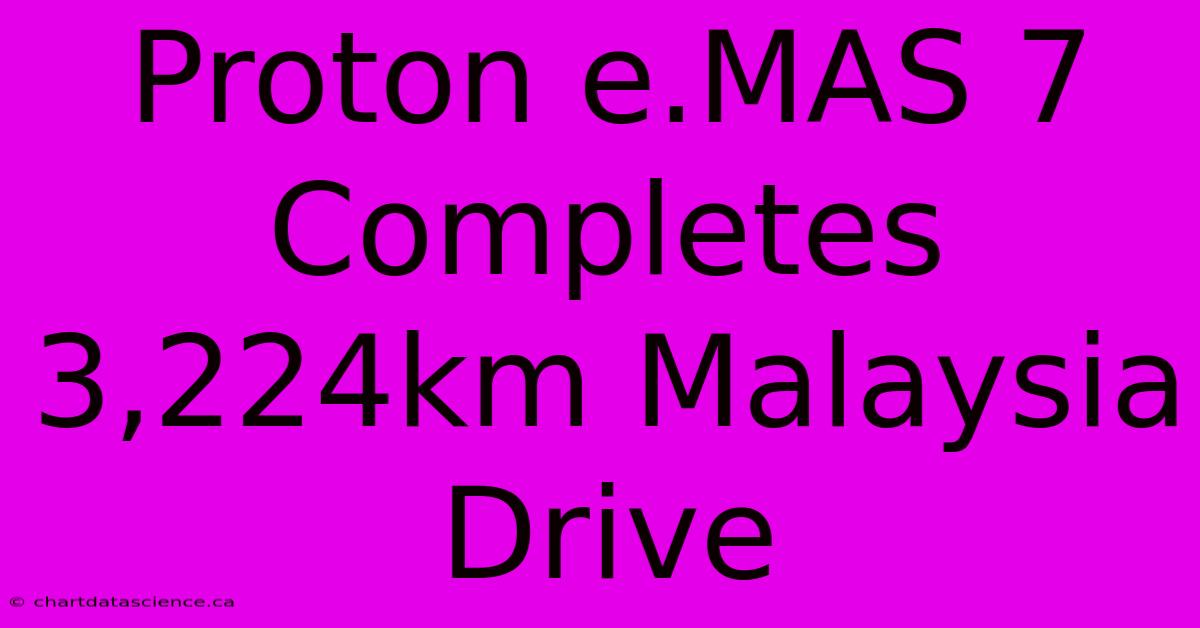 Proton E.MAS 7 Completes 3,224km Malaysia Drive