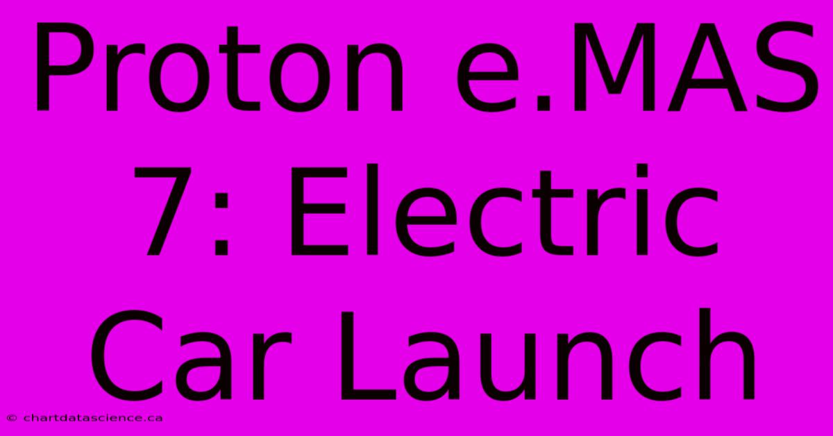 Proton E.MAS 7: Electric Car Launch