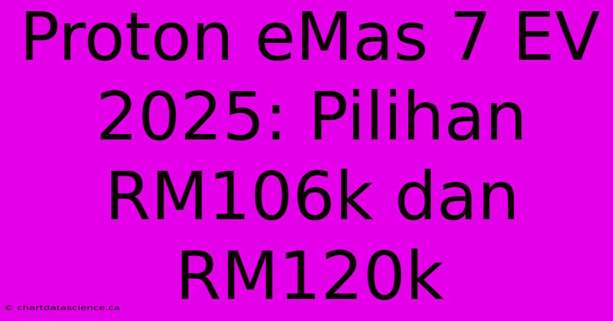 Proton EMas 7 EV 2025: Pilihan RM106k Dan RM120k