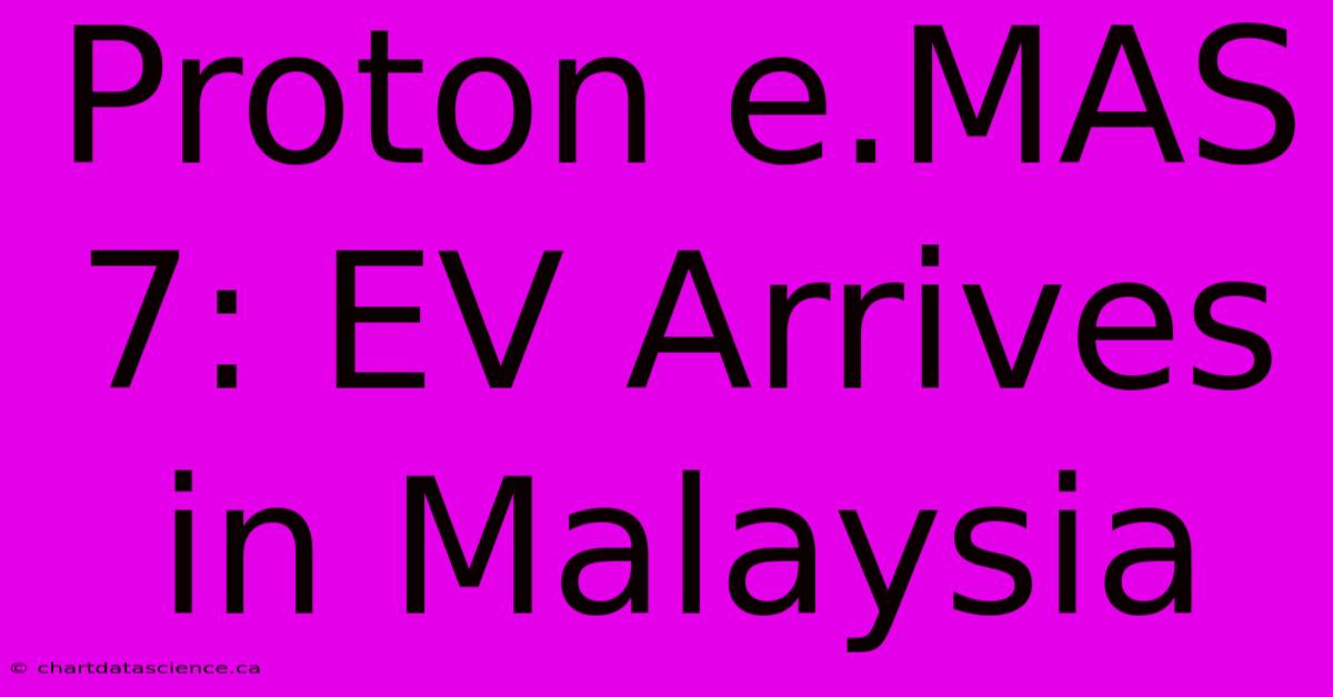 Proton E.MAS 7: EV Arrives In Malaysia