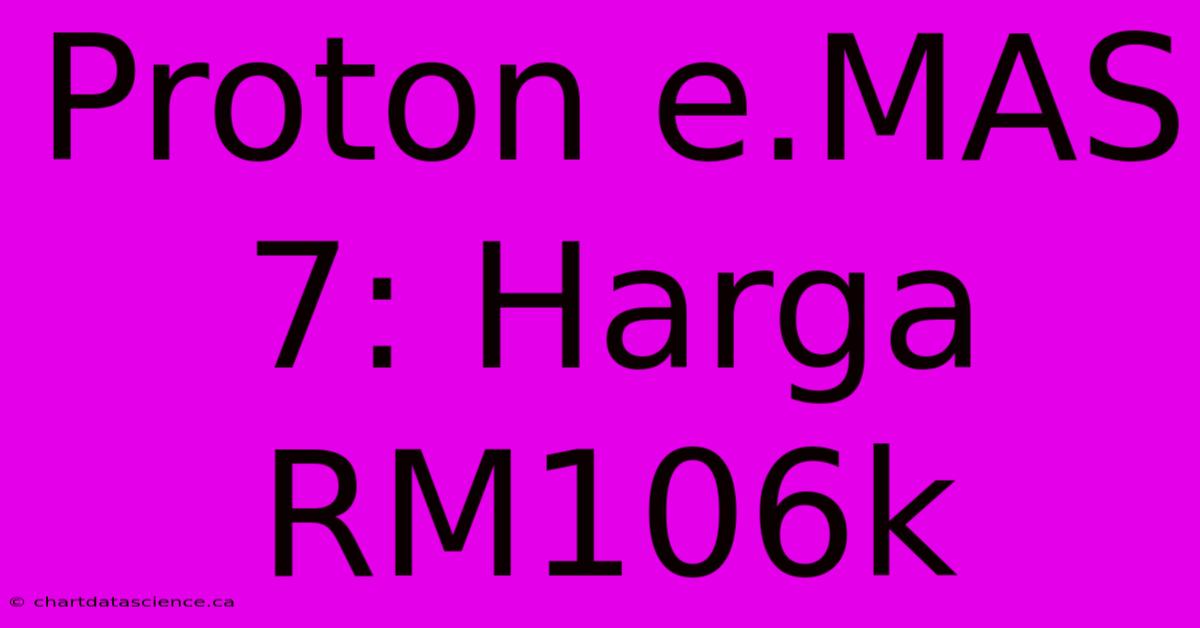 Proton E.MAS 7: Harga RM106k