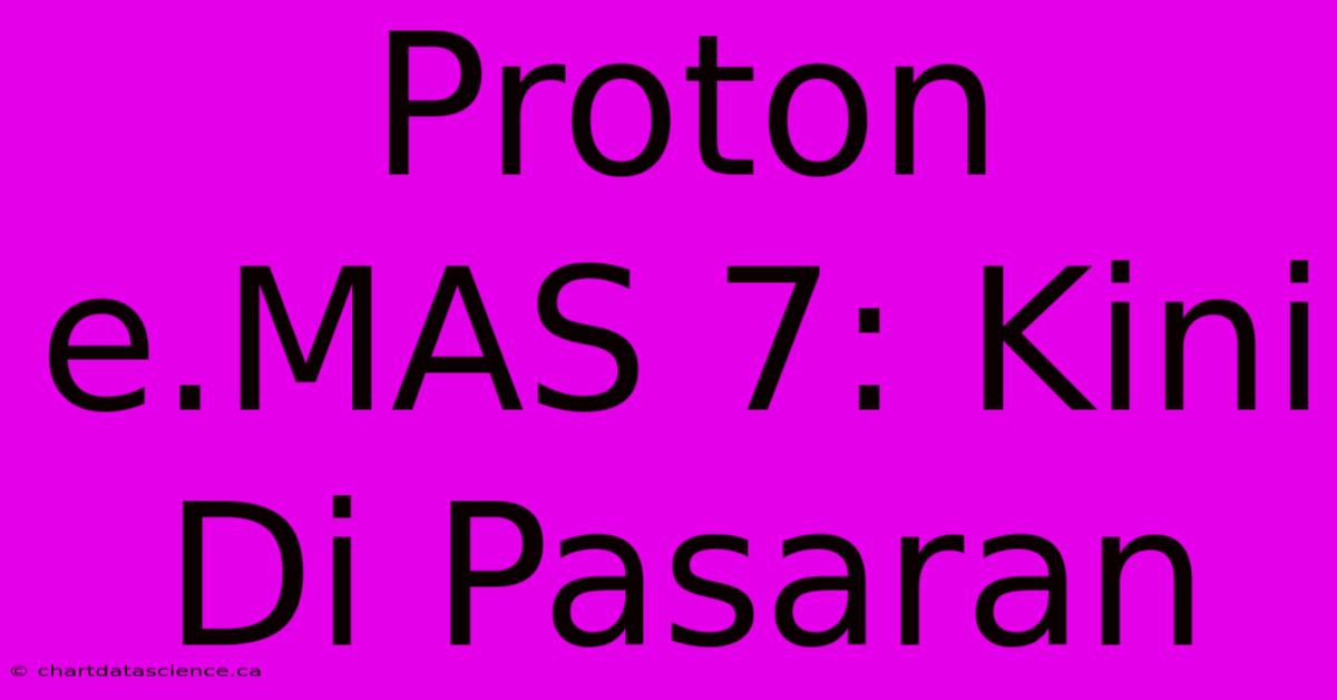 Proton E.MAS 7: Kini Di Pasaran