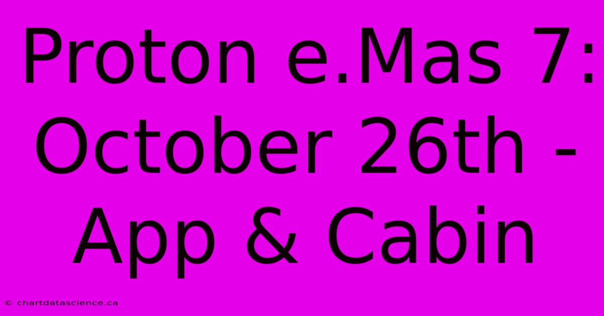 Proton E.Mas 7: October 26th - App & Cabin