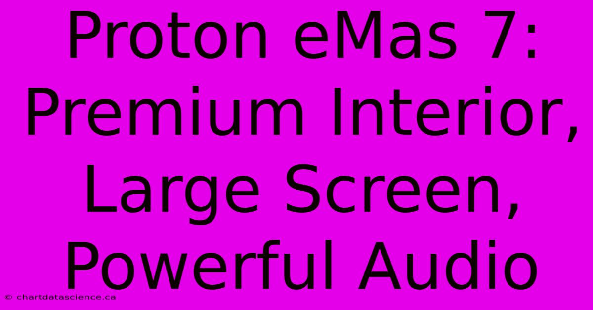 Proton EMas 7: Premium Interior, Large Screen, Powerful Audio