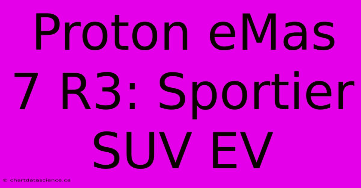 Proton EMas 7 R3: Sportier SUV EV