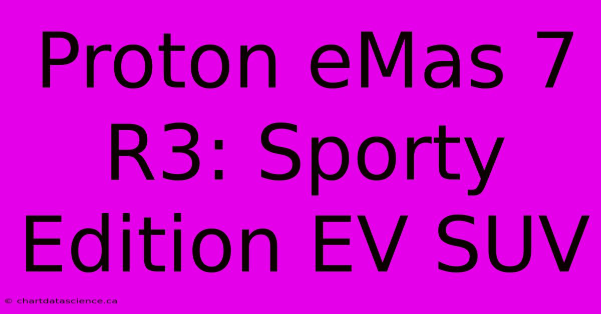 Proton EMas 7 R3: Sporty Edition EV SUV