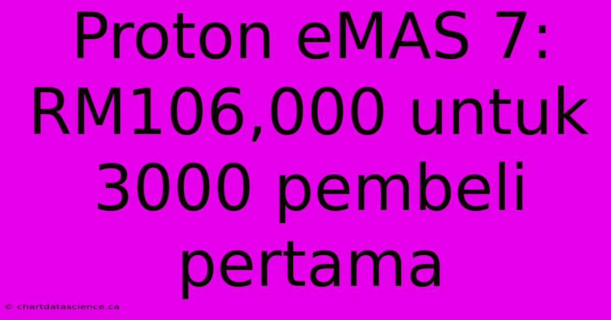 Proton EMAS 7: RM106,000 Untuk 3000 Pembeli Pertama