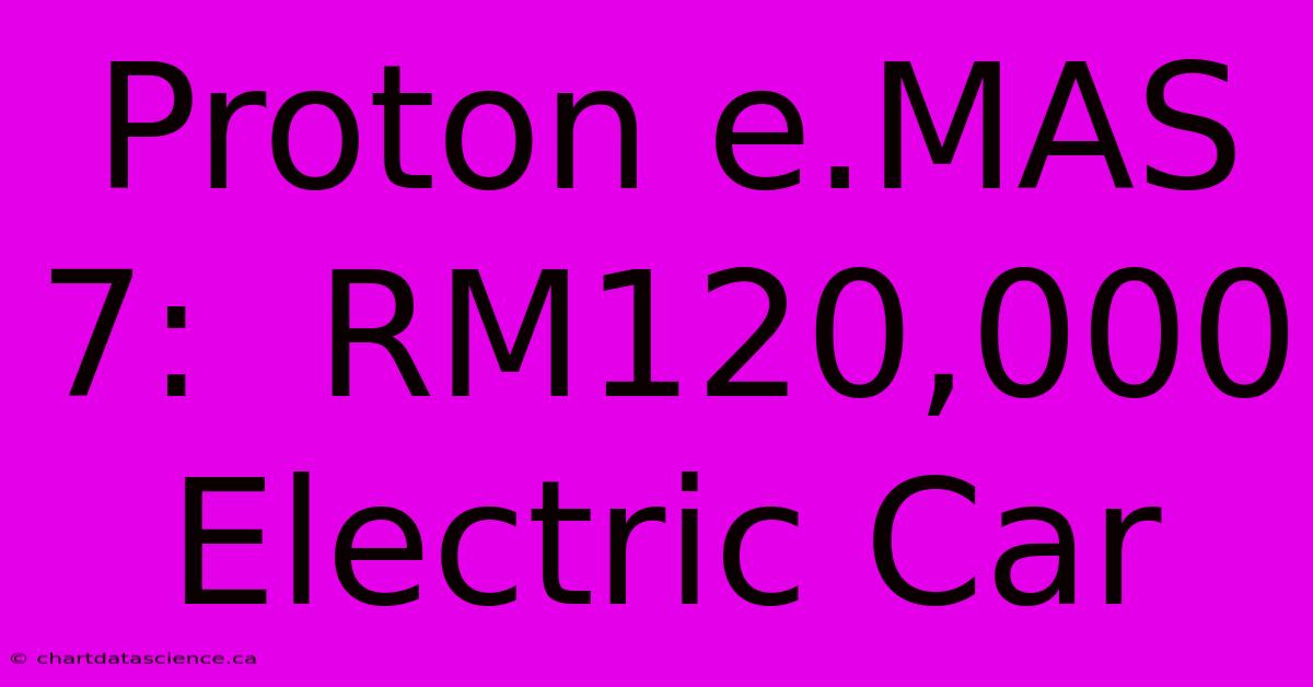 Proton E.MAS 7:  RM120,000 Electric Car