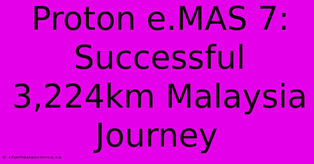 Proton E.MAS 7: Successful 3,224km Malaysia Journey