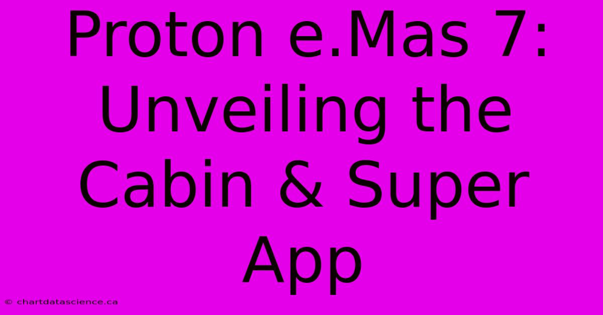 Proton E.Mas 7: Unveiling The Cabin & Super App