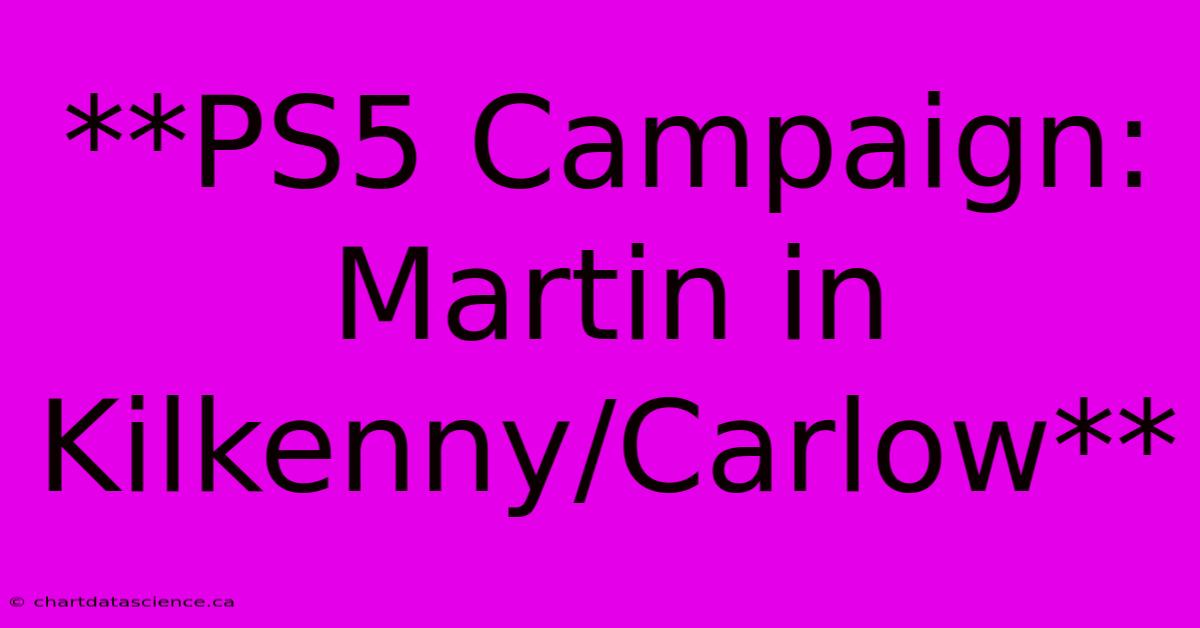 **PS5 Campaign: Martin In Kilkenny/Carlow**