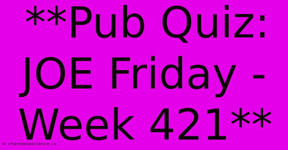 **Pub Quiz: JOE Friday - Week 421**