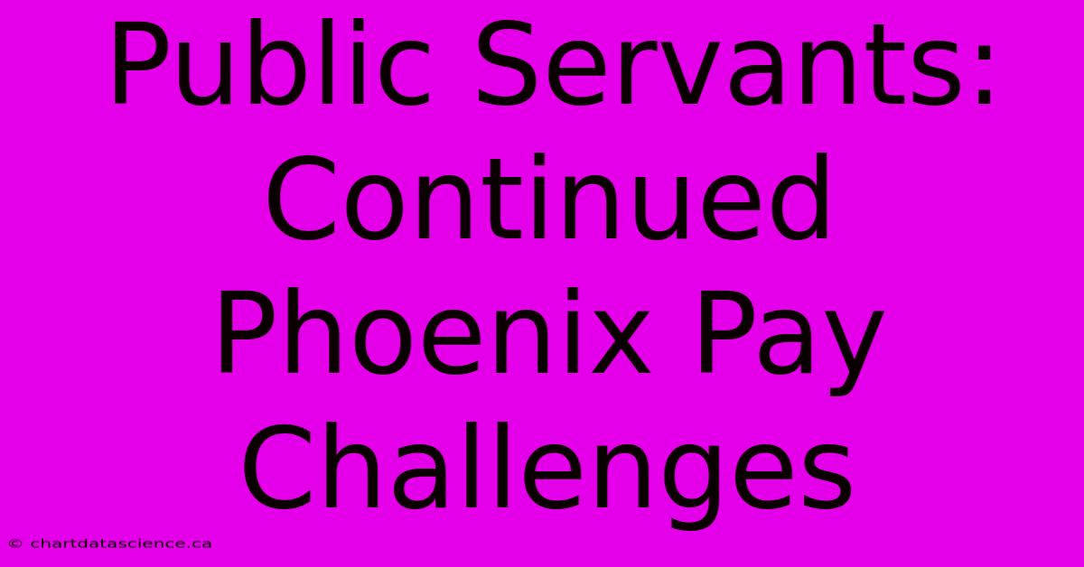 Public Servants: Continued Phoenix Pay Challenges