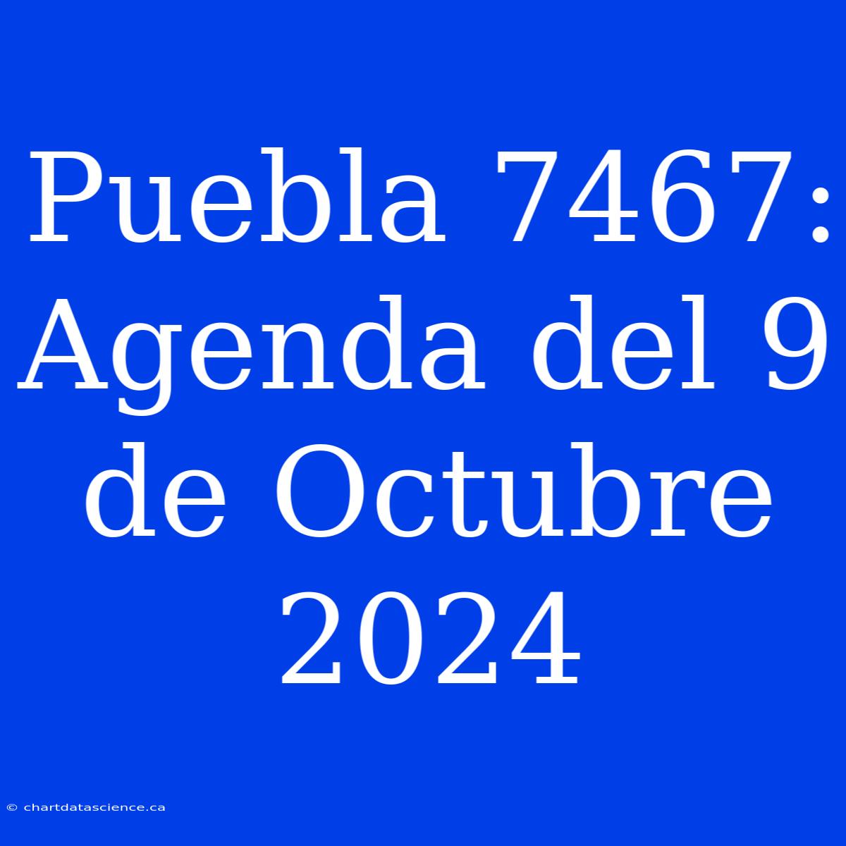 Puebla 7467: Agenda Del 9 De Octubre 2024