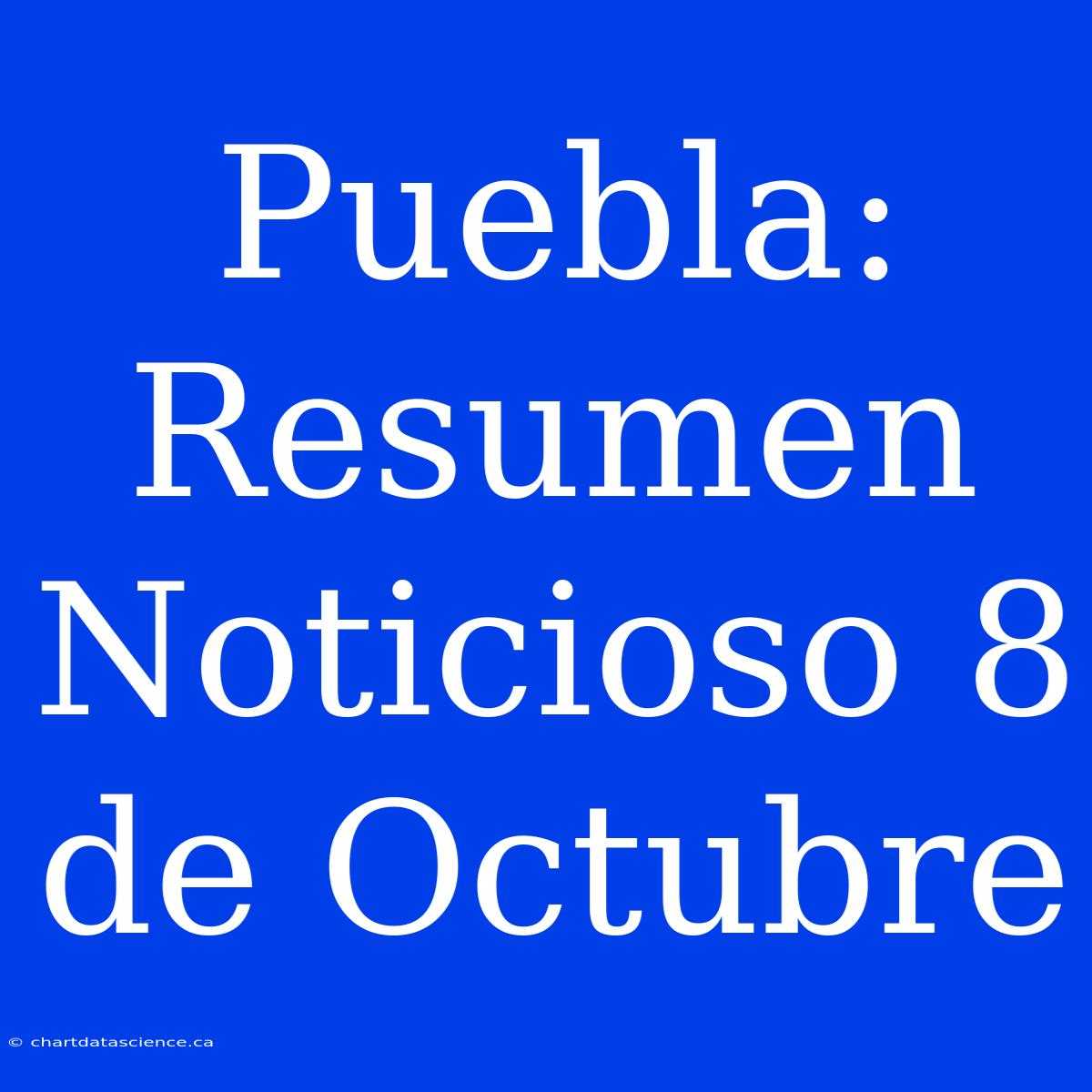 Puebla: Resumen Noticioso 8 De Octubre