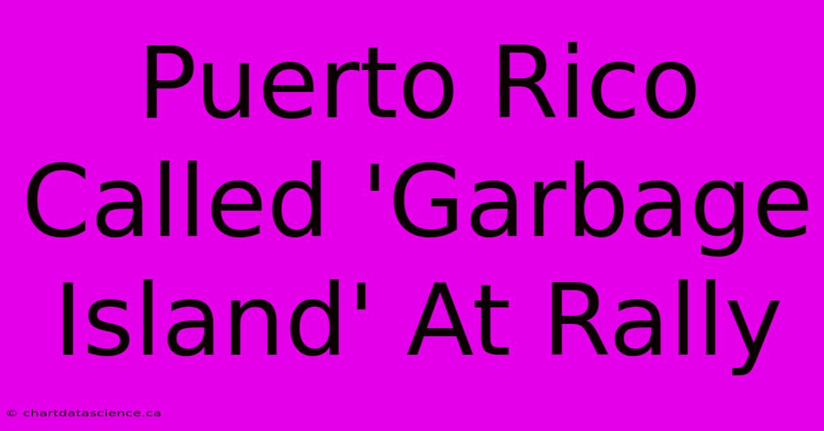 Puerto Rico Called 'Garbage Island' At Rally